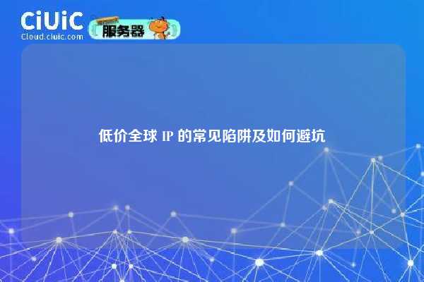 低价全球 IP 的常见陷阱及如何避坑