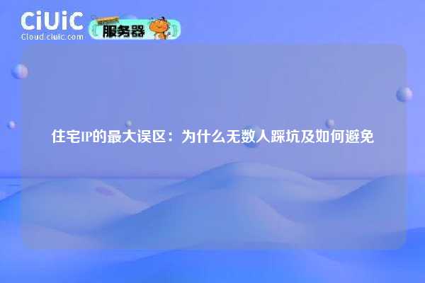 住宅IP的最大误区：为什么无数人踩坑及如何避免