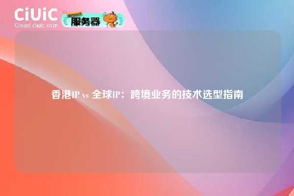 香港IP vs 全球IP：跨境业务的技术选型指南