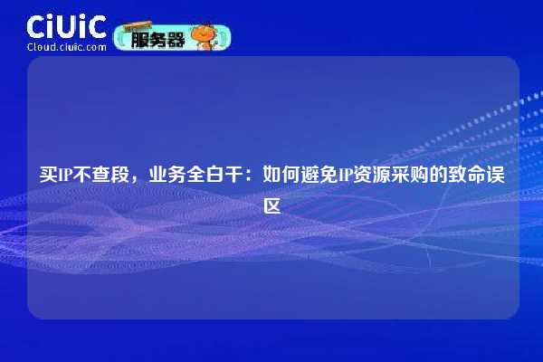 买IP不查段，业务全白干：如何避免IP资源采购的致命误区