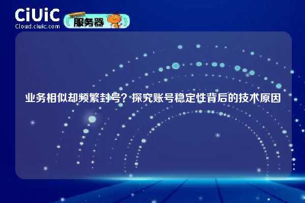 业务相似却频繁封号？探究账号稳定性背后的技术原因