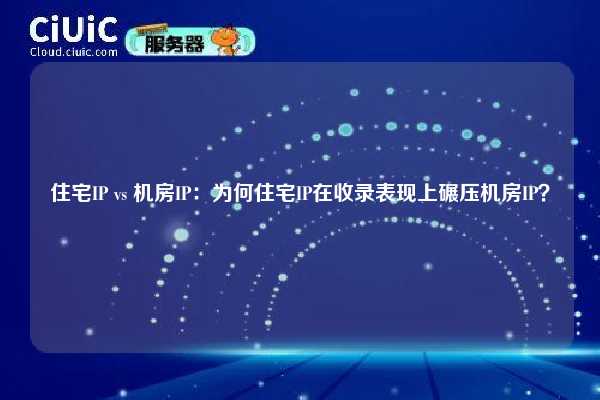 住宅IP vs 机房IP：为何住宅IP在收录表现上碾压机房IP？