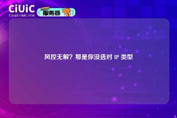风控无解？那是你没选对 IP 类型