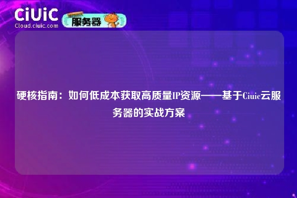 硬核指南：如何低成本获取高质量IP资源——基于Ciuic云服务器的实战方案