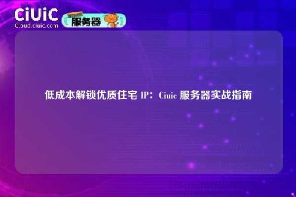 低成本解锁优质住宅 IP：Ciuic 服务器实战指南