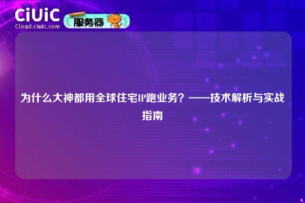 为什么大神都用全球住宅IP跑业务？——技术解析与实战指南