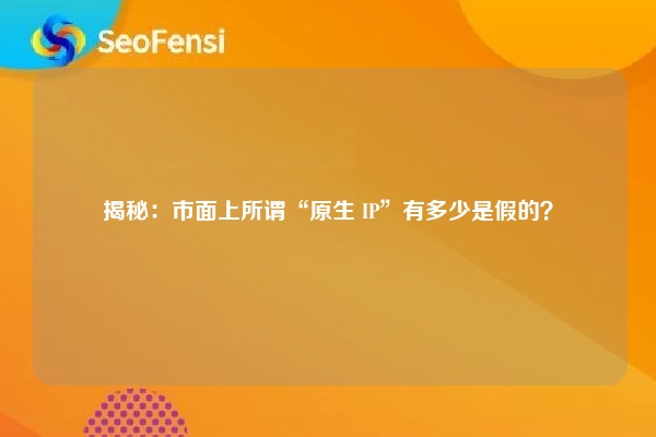 揭秘：市面上所谓“原生 IP”有多少是假的？