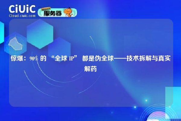 惊爆：90% 的 “全球 IP” 都是伪全球——技术拆解与真实解药