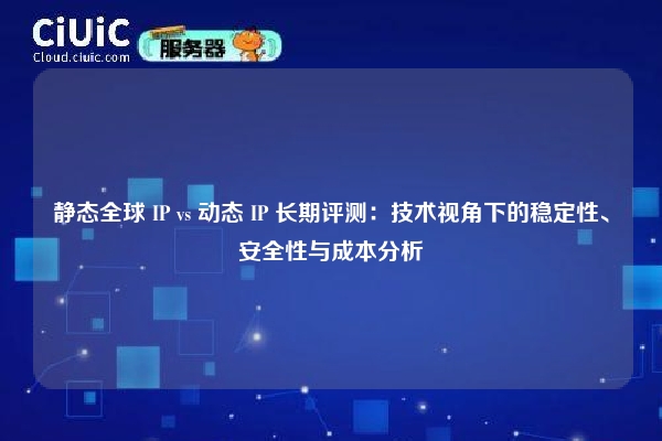静态全球 IP vs 动态 IP 长期评测：技术视角下的稳定性、安全性与成本分析