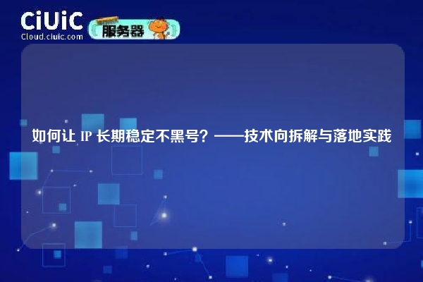 如何让 IP 长期稳定不黑号？——技术向拆解与落地实践