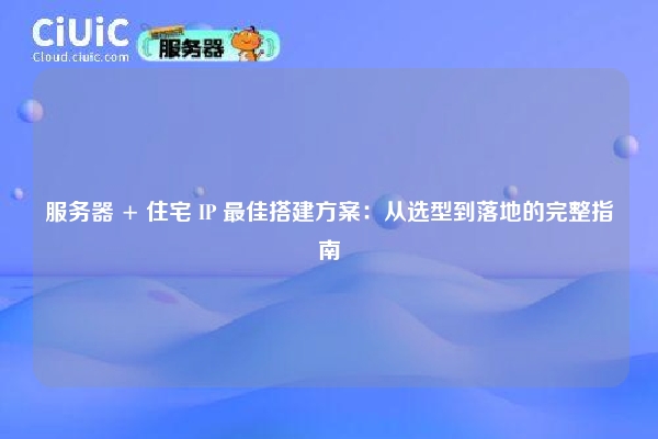 服务器 + 住宅 IP 最佳搭建方案：从选型到落地的完整指南