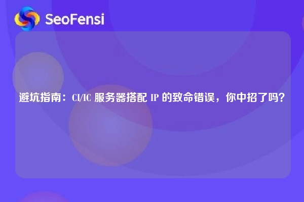 详细阅读:避坑指南:CI/IC 服务器搭配 IP 的致命错误,你中招了吗? 避坑指南:CI/IC 服务器搭配 IP 的致命错误,你中招了吗?