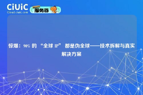 惊爆：90% 的 “全球 IP” 都是伪全球——技术拆解与真实解决方案
