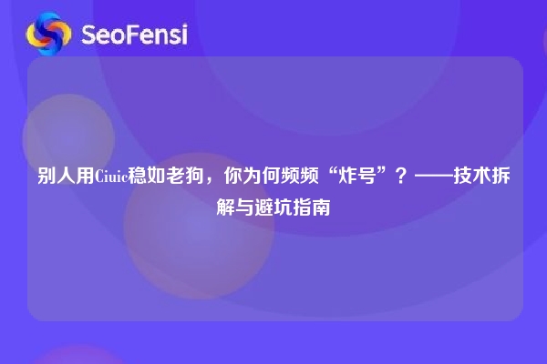 别人用Ciuic稳如老狗，你为何频频“炸号”？——技术拆解与避坑指南
