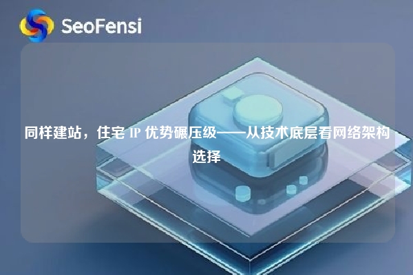 详细阅读:同样建站,住宅 IP 优势碾压级——从技术底层看网络架构选择 同样建站,住宅 IP 优势碾压级——从技术底层看网络架构选择