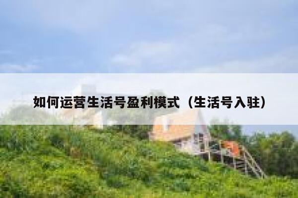如何运营生活号盈利模式（生活号入驻）