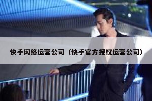 快手网络运营公司（快手官方授权运营公司）