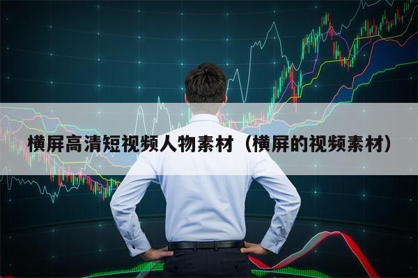 横屏高清短视频人物素材（横屏的视频素材）