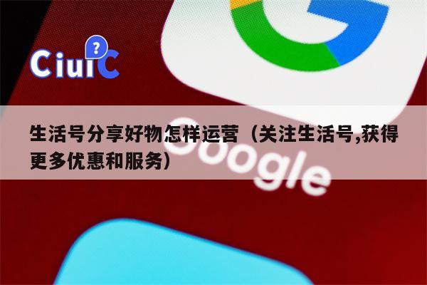 生活号分享好物怎样运营（关注生活号,获得更多优惠和服务）