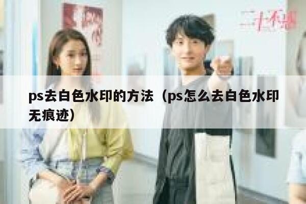 ps去白色水印的方法（ps怎么去白色水印无痕迹）