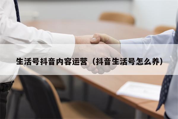 生活号抖音内容运营（抖音生活号怎么养）