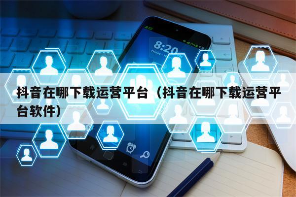 抖音在哪下载运营平台（抖音在哪下载运营平台软件）