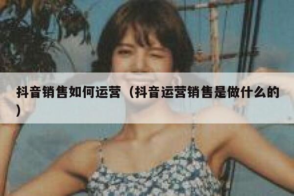 抖音销售如何运营（抖音运营销售是做什么的）