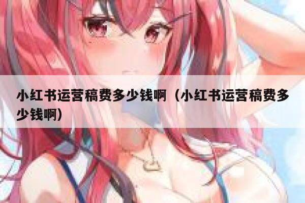 小红书运营稿费多少钱啊（小红书运营稿费多少钱啊）