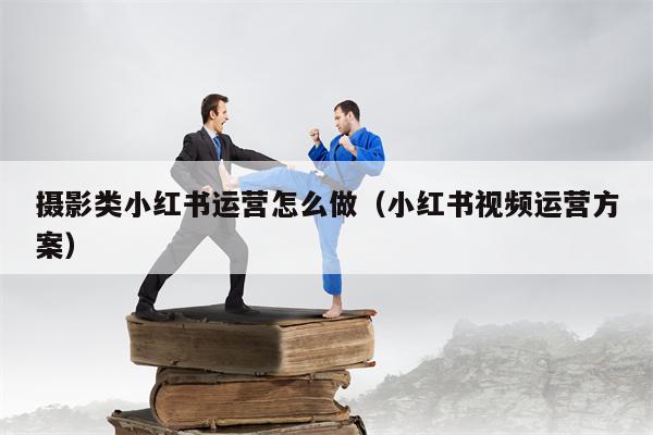 摄影类小红书运营怎么做（小红书视频运营方案）