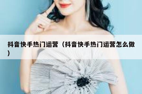 抖音快手热门运营（抖音快手热门运营怎么做）
