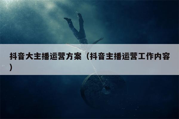 抖音大主播运营方案（抖音主播运营工作内容）