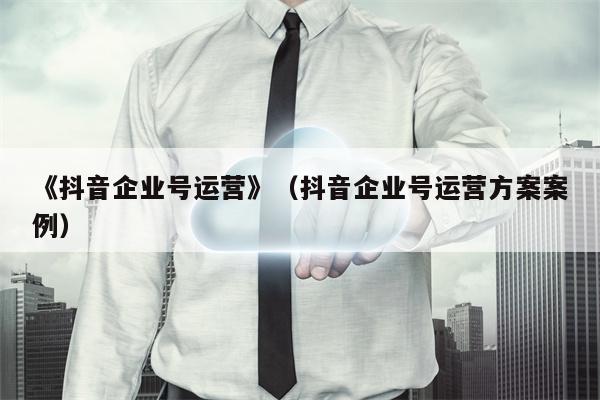 《抖音企业号运营》（抖音企业号运营方案案例）