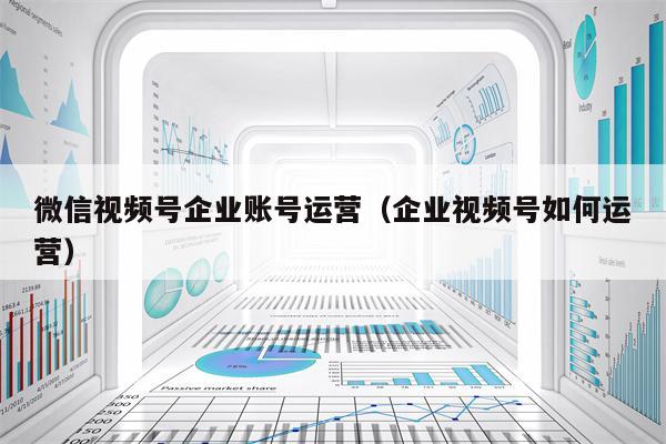 微信视频号企业账号运营（企业视频号如何运营）