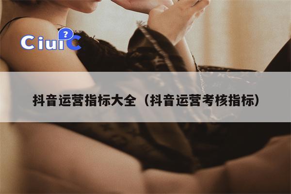 抖音运营指标大全（抖音运营考核指标）