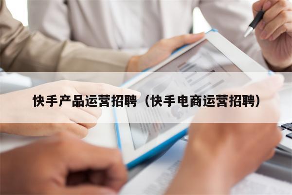 快手产品运营招聘（快手电商运营招聘）