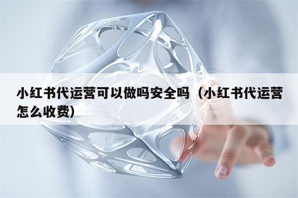 小红书代运营可以做吗安全吗（小红书代运营怎么收费）