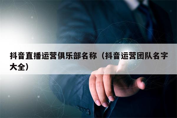 抖音直播运营俱乐部名称（抖音运营团队名字大全）