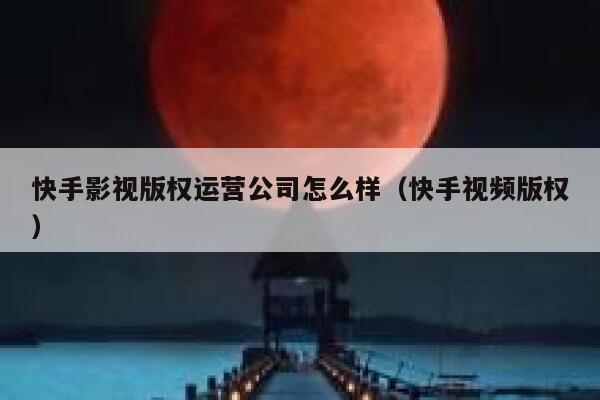 快手影视版权运营公司怎么样（快手视频版权）