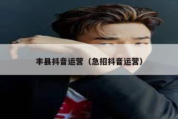 丰县抖音运营（急招抖音运营）