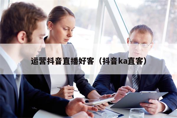 运营抖音直播好客（抖音ka直客）