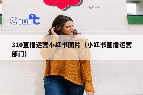 310直播运营小红书图片（小红书直播运营部门）