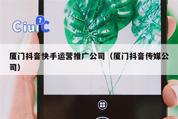 厦门抖音快手运营推广公司（厦门抖音传媒公司）