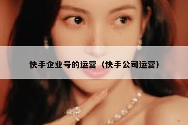 快手企业号的运营（快手公司运营）