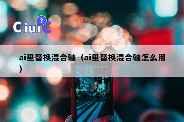 ai里替换混合轴（ai里替换混合轴怎么用）