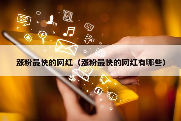 涨粉最快的网红（涨粉最快的网红有哪些）