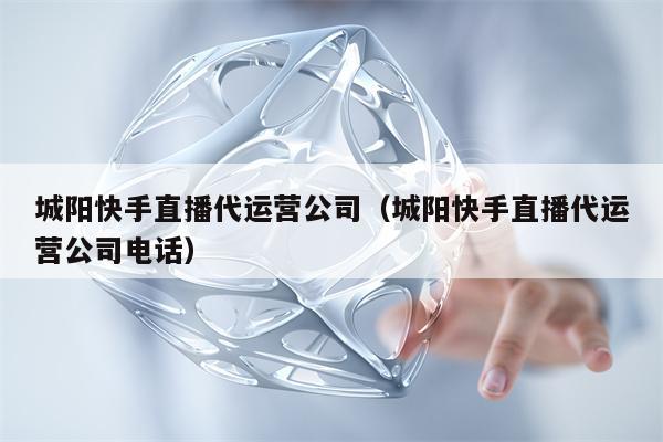 城阳快手直播代运营公司（城阳快手直播代运营公司电话）