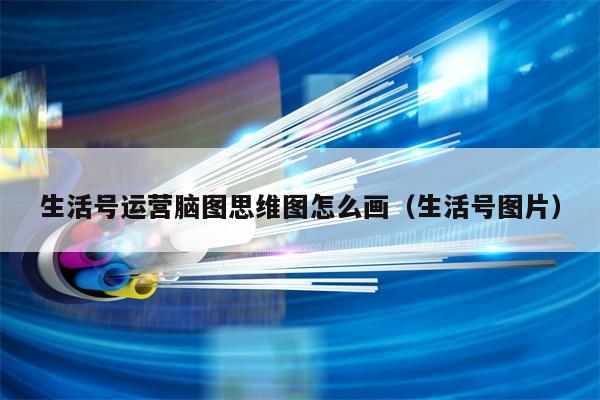 生活号运营脑图思维图怎么画（生活号图片）