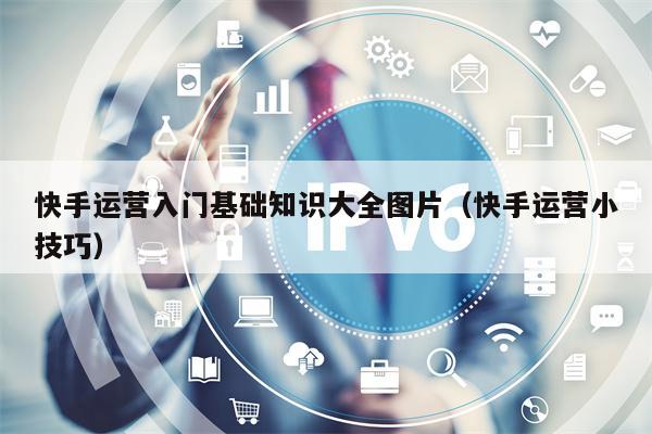 快手运营入门基础知识大全图片（快手运营小技巧）