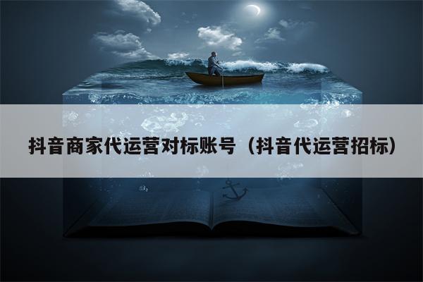 抖音商家代运营对标账号（抖音代运营招标）