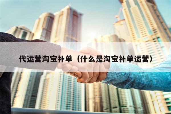 代运营淘宝补单（什么是淘宝补单运营）